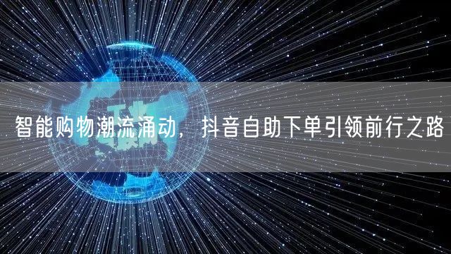 智能购物潮流涌动，抖音自助下单引领前行之路