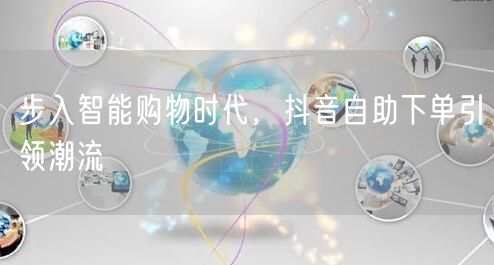 步入智能购物时代，抖音自助下单引领潮流
