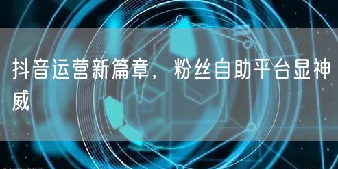 抖音运营新篇章，粉丝自助平台显神威