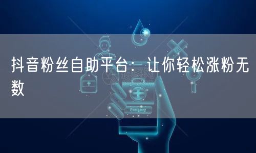 抖音粉丝自助平台：让你轻松涨粉无数