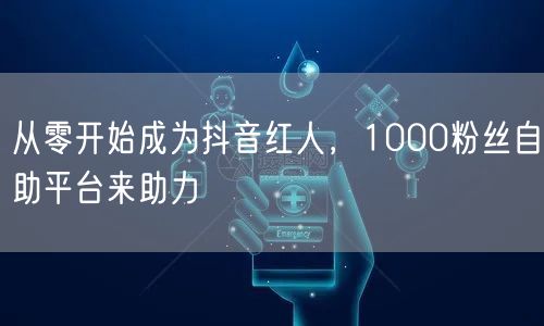 从零开始成为抖音红人，1000粉丝自助平台来助力