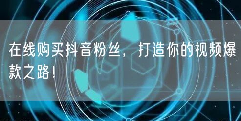 在线购买抖音粉丝，打造你的视频爆款之路！