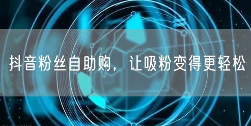 抖音粉丝自助购，让吸粉变得更轻松