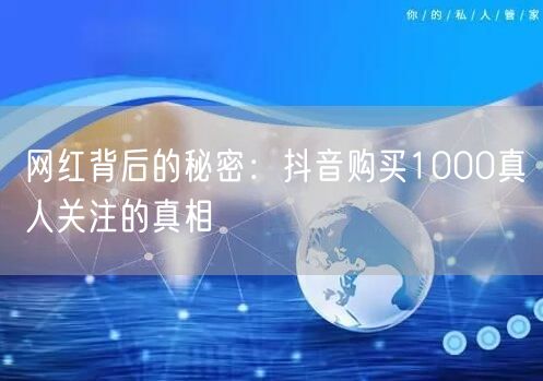 网红背后的秘密：抖音购买1000真人关注的真相