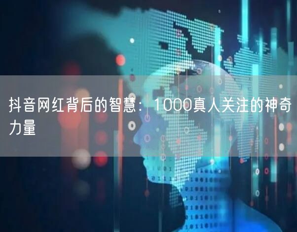 抖音网红背后的智慧：1000真人关注的神奇力量