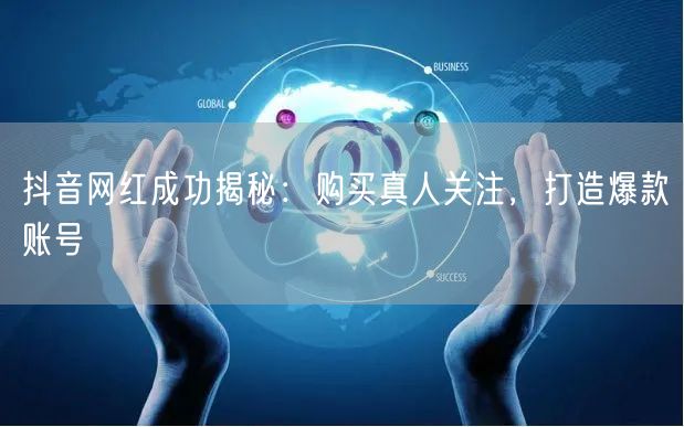 抖音网红成功揭秘：购买真人关注，打造爆款账号