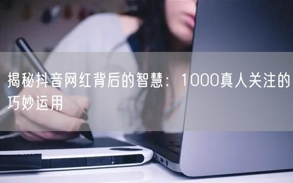 揭秘抖音网红背后的智慧：1000真人关注的巧妙运用
