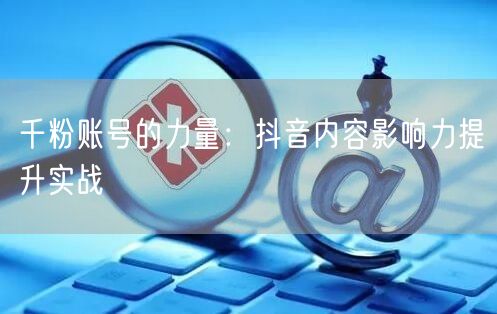 千粉账号的力量：抖音内容影响力提升实战