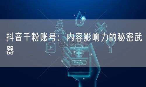 抖音千粉账号：内容影响力的秘密武器