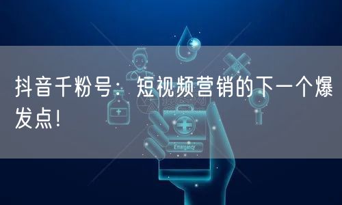 抖音千粉号：短视频营销的下一个爆发点！