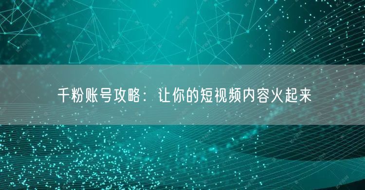 千粉账号攻略：让你的短视频内容火起来