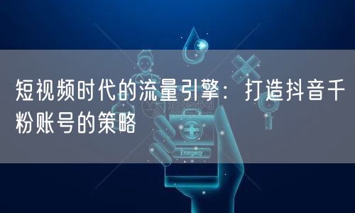 短视频时代的流量引擎：打造抖音千粉账号的策略