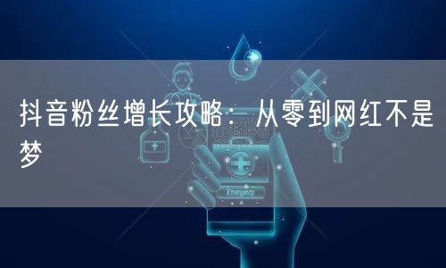 抖音粉丝增长攻略：从零到网红不是梦