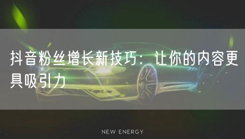 抖音粉丝增长新技巧：让你的内容更具吸引力