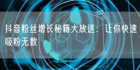 抖音粉丝增长秘籍大放送：让你快速吸粉无数