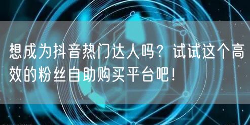 想成为抖音热门达人吗？试试这个高效的粉丝自助购买平台吧！