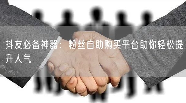 抖友必备神器：粉丝自助购买平台助你轻松提升人气