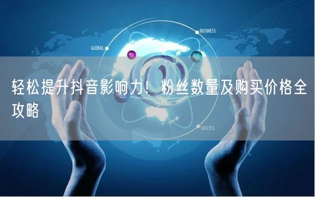 轻松提升抖音影响力！粉丝数量及购买价格全攻略