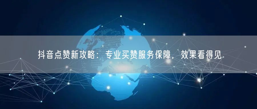 抖音点赞新攻略：专业买赞服务保障，效果看得见