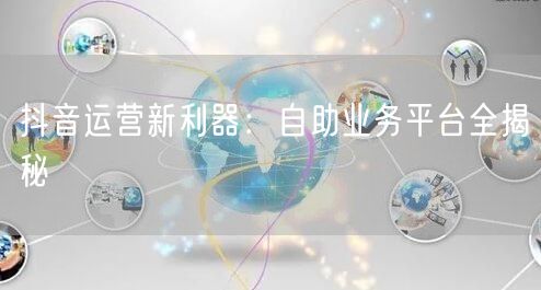 抖音运营新利器：自助业务平台全揭秘