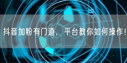 抖音加粉有门道,平台教你如何操作!