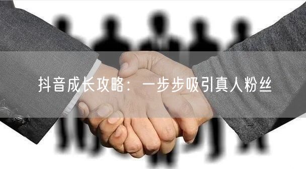 抖音成长攻略：一步步吸引真人粉丝