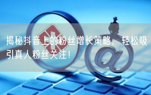 揭秘抖音上的粉丝增长策略，轻松吸引真人粉丝关注！