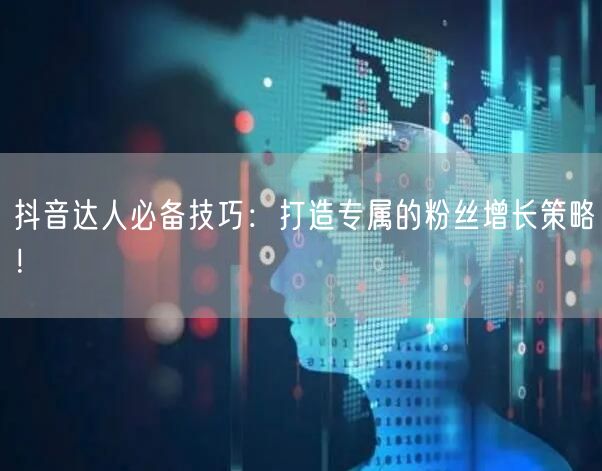 抖音达人必备技巧：打造专属的粉丝增长策略！