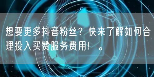 想要更多抖音粉丝？快来了解如何合理投入买赞服务费用！。