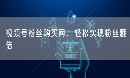 视频号粉丝购买网，轻松实现粉丝翻倍