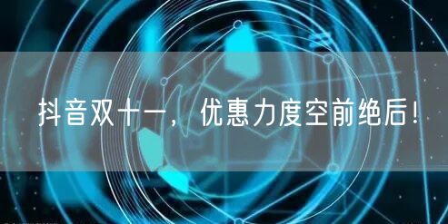 抖音双十一,优惠力度空前绝后!
