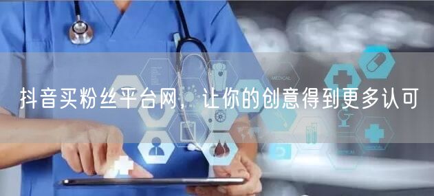 抖音买粉丝平台网，让你的创意得到更多认可
