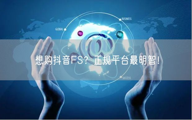 想购抖音FS？正规平台最明智！