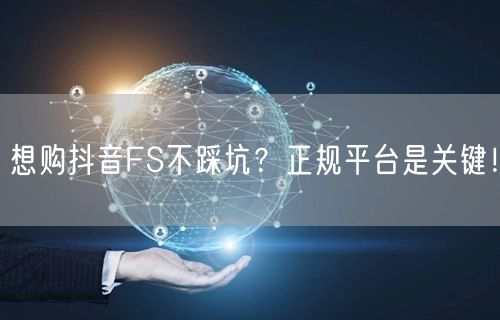 想购抖音FS不踩坑？正规平台是关键！