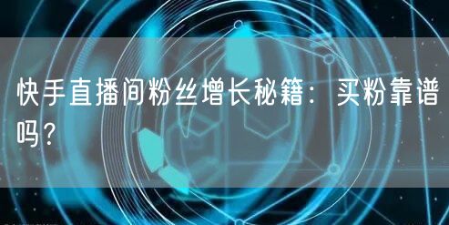 快手直播间粉丝增长秘籍：买粉靠谱吗？
