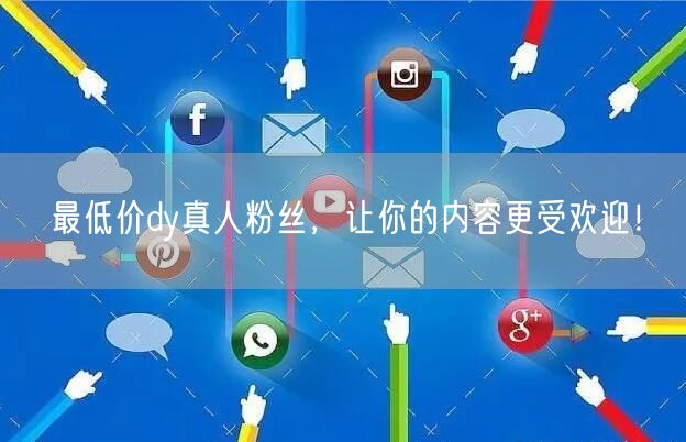 最低价dy真人粉丝，让你的内容更受欢迎！