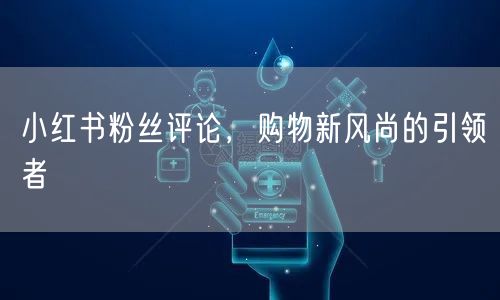 小红书粉丝评论，购物新风尚的引领者