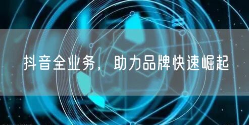 抖音全业务，助力品牌快速崛起