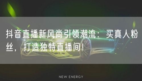 抖音直播新风尚引领潮流：买真人粉丝，打造独特直播间！