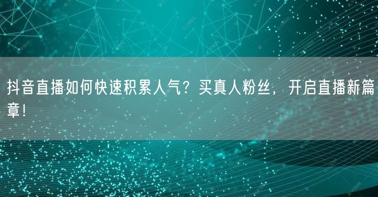 抖音直播如何快速积累人气？买真人粉丝，开启直播新篇章！