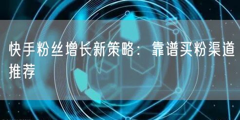 快手粉丝增长新策略：靠谱买粉渠道推荐