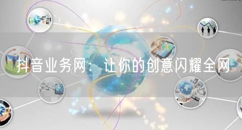 抖音业务网：让你的创意闪耀全网